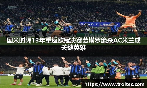 国米时隔13年重返欧冠决赛劳塔罗绝杀AC米兰成关键英雄