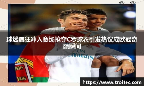 球迷疯狂冲入赛场抢夺C罗球衣引发热议成欧冠奇葩瞬间