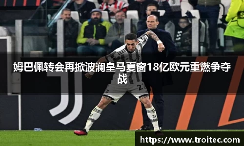 姆巴佩转会再掀波澜皇马夏窗18亿欧元重燃争夺战