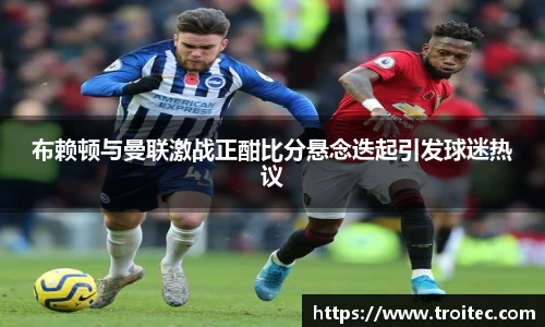 布赖顿与曼联激战正酣比分悬念迭起引发球迷热议